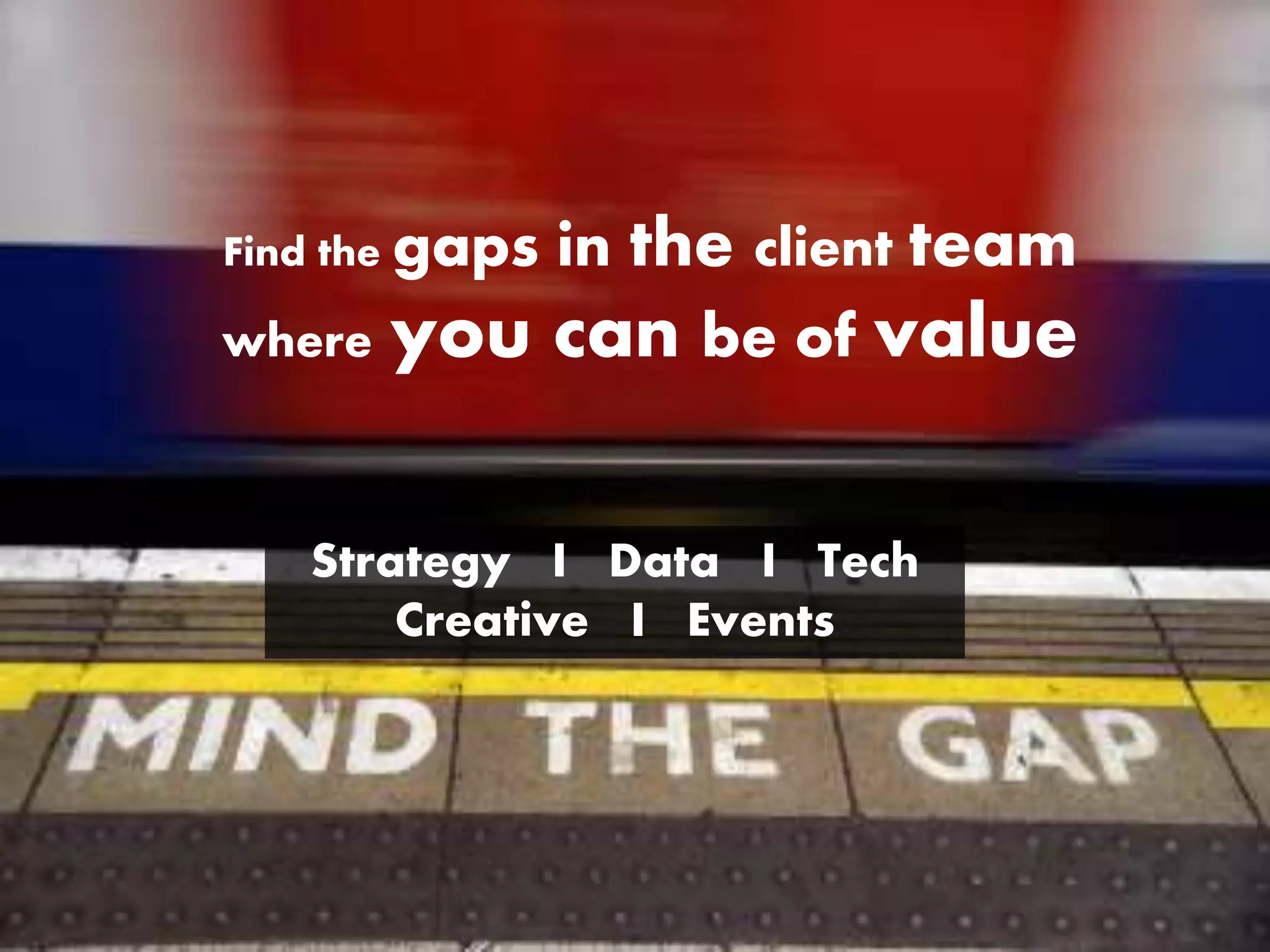 Find the gaps in the client team
where you can be of value
Strategy I Data I Tech
Creative I Events
 
