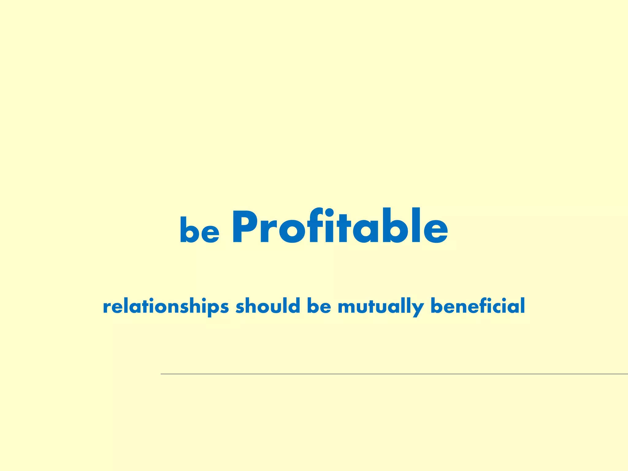 be Profitable
relationships should be mutually beneficial
 