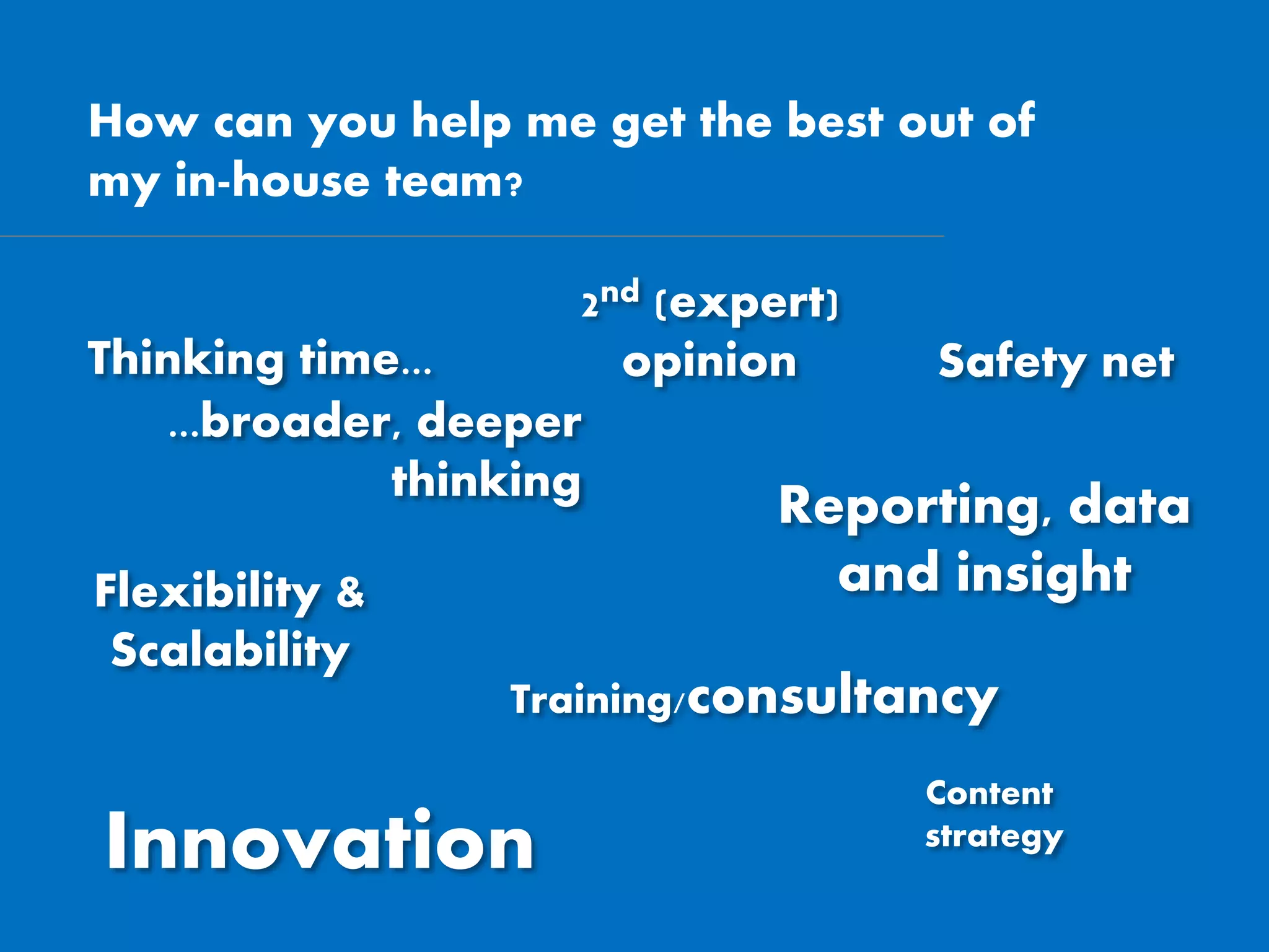 How can you help me get the best out of
my in-house team?
Thinking time...
...broader, deeper
thinking
Safety net
Flexibility &
Scalability
Reporting, data
and insight
2nd (expert)
opinion
Innovation
Training/consultancy
Content
strategy
 
