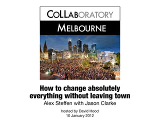 C LLAB RAT RYOOO
MELB URNEO
How to change absolutely
everything without leaving town
Alex Steffen with Jason Clarke
hosted by David Hood
10 January 2012
 