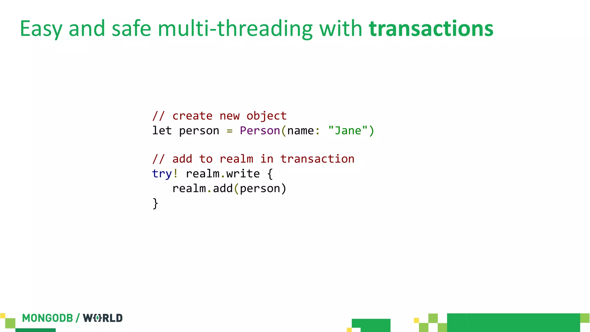 Easy and safe multi-threading with transactions
// create new object
let person = Person(name: "Jane")
// add to realm in transaction
try! realm.write {
realm.add(person)
}
 