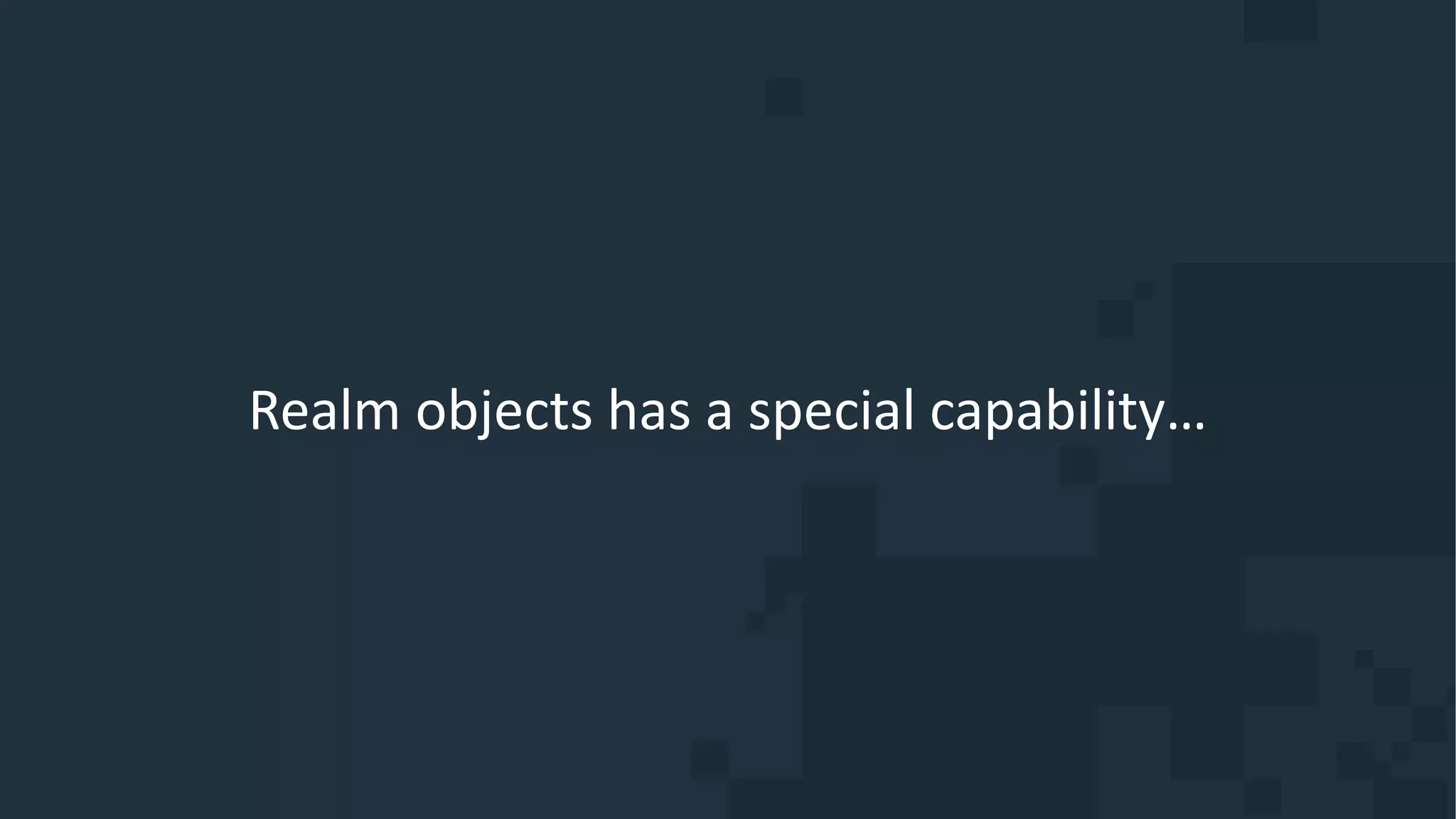 Realm objects has a special capability…
 