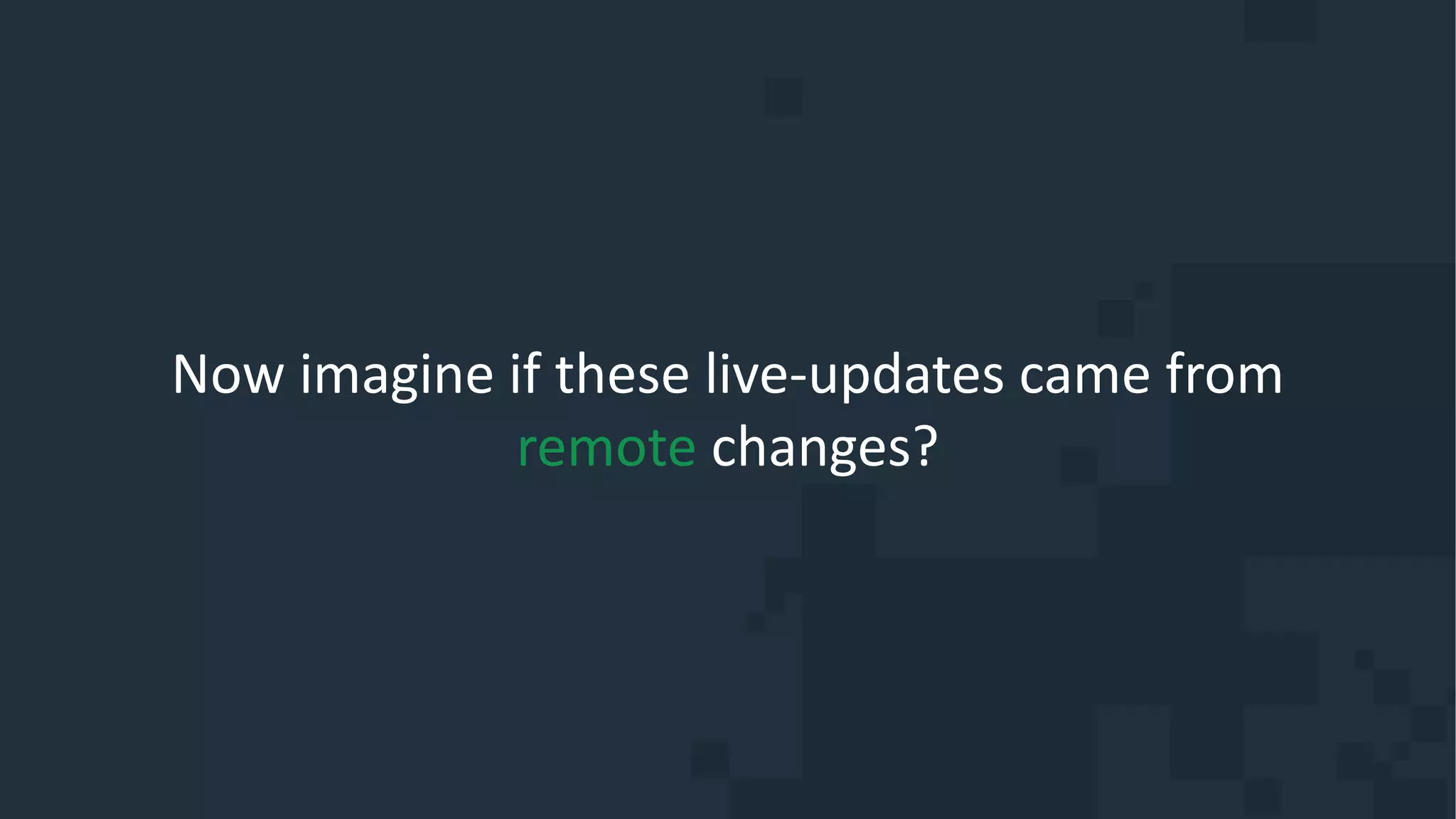Now imagine if these live-updates came from
remote changes?
 