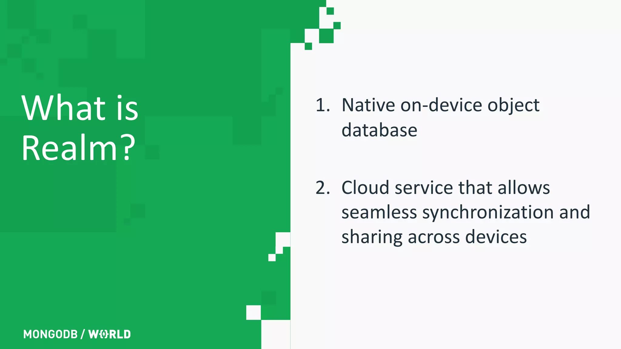 What is
Realm?
1. Native on-device object
database
2. Cloud service that allows
seamless synchronization and
sharing across devices
 