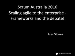 @StokesXandra
Scaling agile to the enterprise -
Frameworks and the debate!
Alex Stokes
Scrum Australia 2016
 