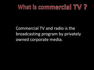 Commercial TV and radio is the
broadcasting program by privately
owned corporate media.
 