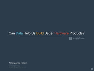 Can Data Help Us Build Better Hardware Products?
CTO, Supplyframe
abradic@supplyframe.com
Aleksandar Bradic
 