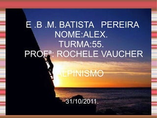 E .B .M. BATISTA  PEREIRA NOME:ALEX. TURMA:55. PROFª: ROCHELE VAUCHER ALPINISMO  31/10/2011. 
