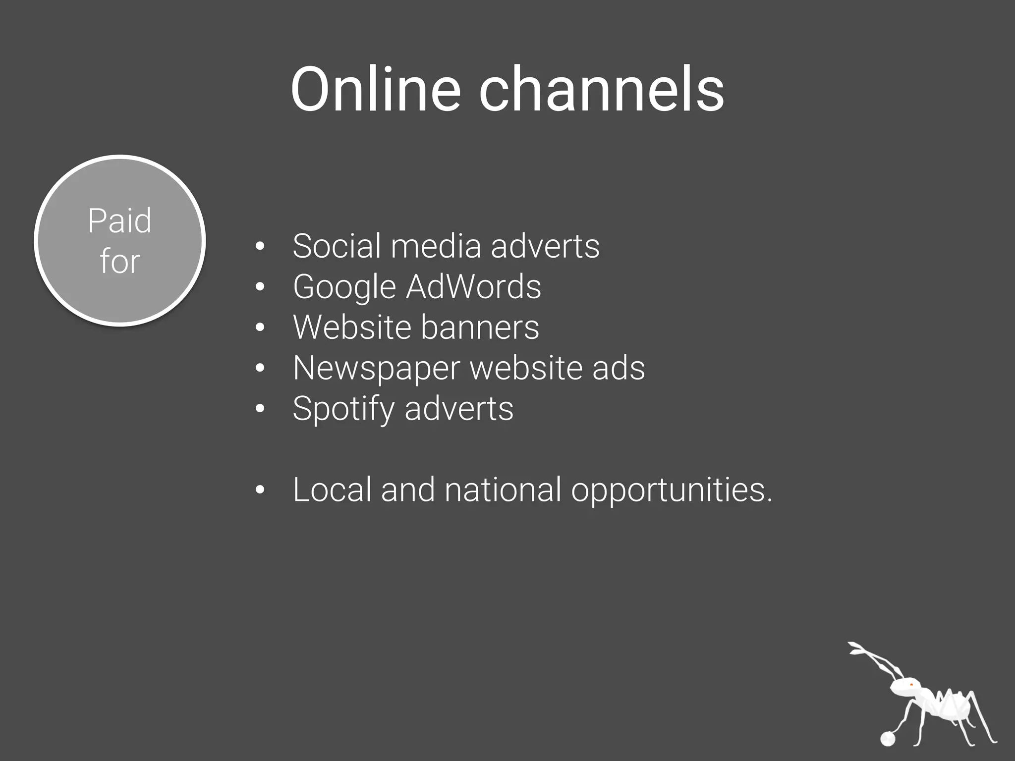 Online channels
Paid
for • Social media adverts
• Google AdWords
• Website banners
• Newspaper website ads
• Spotify adverts
• Local and national opportunities.
 
