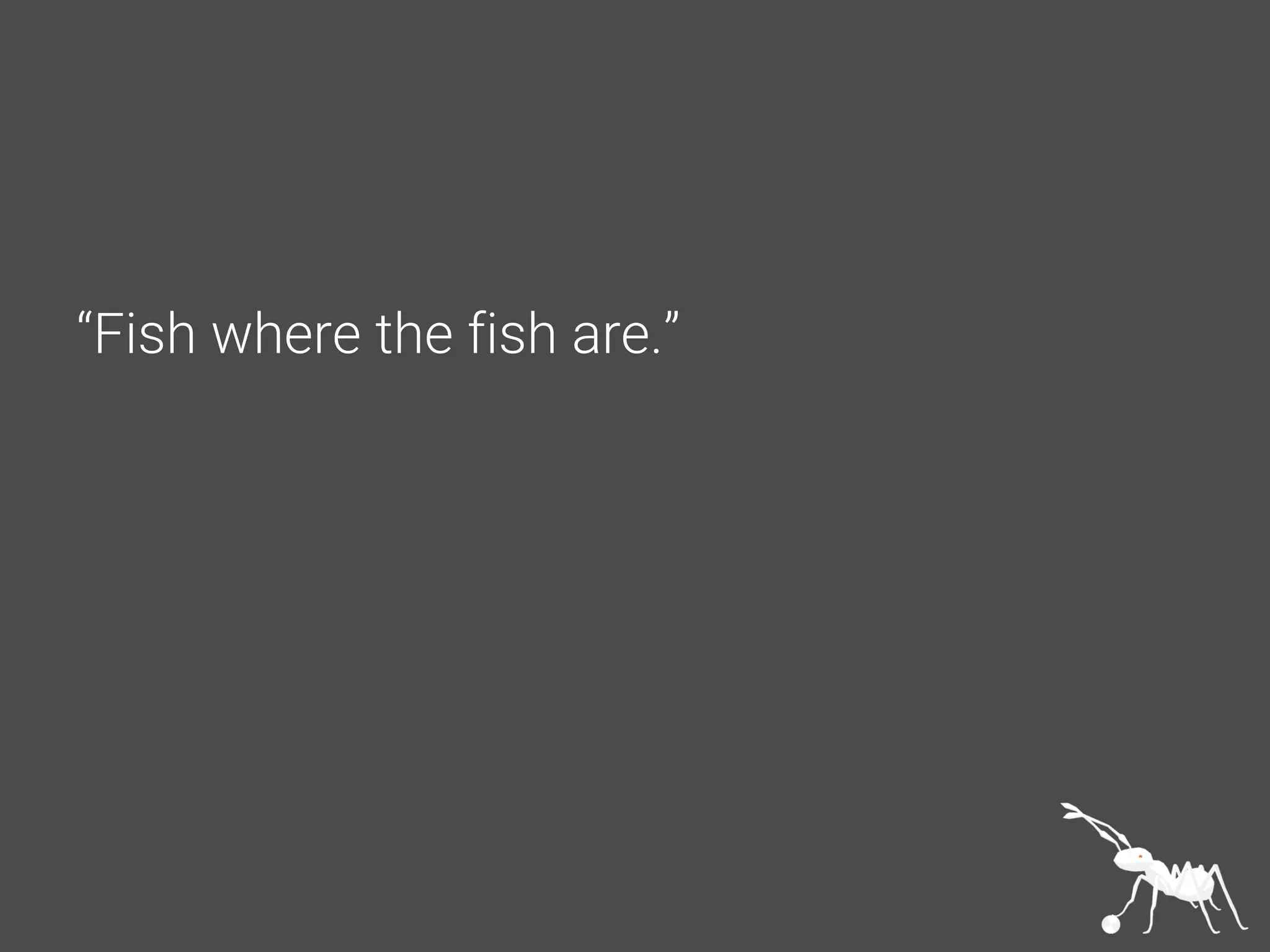 “Fish where the fish are.”
 