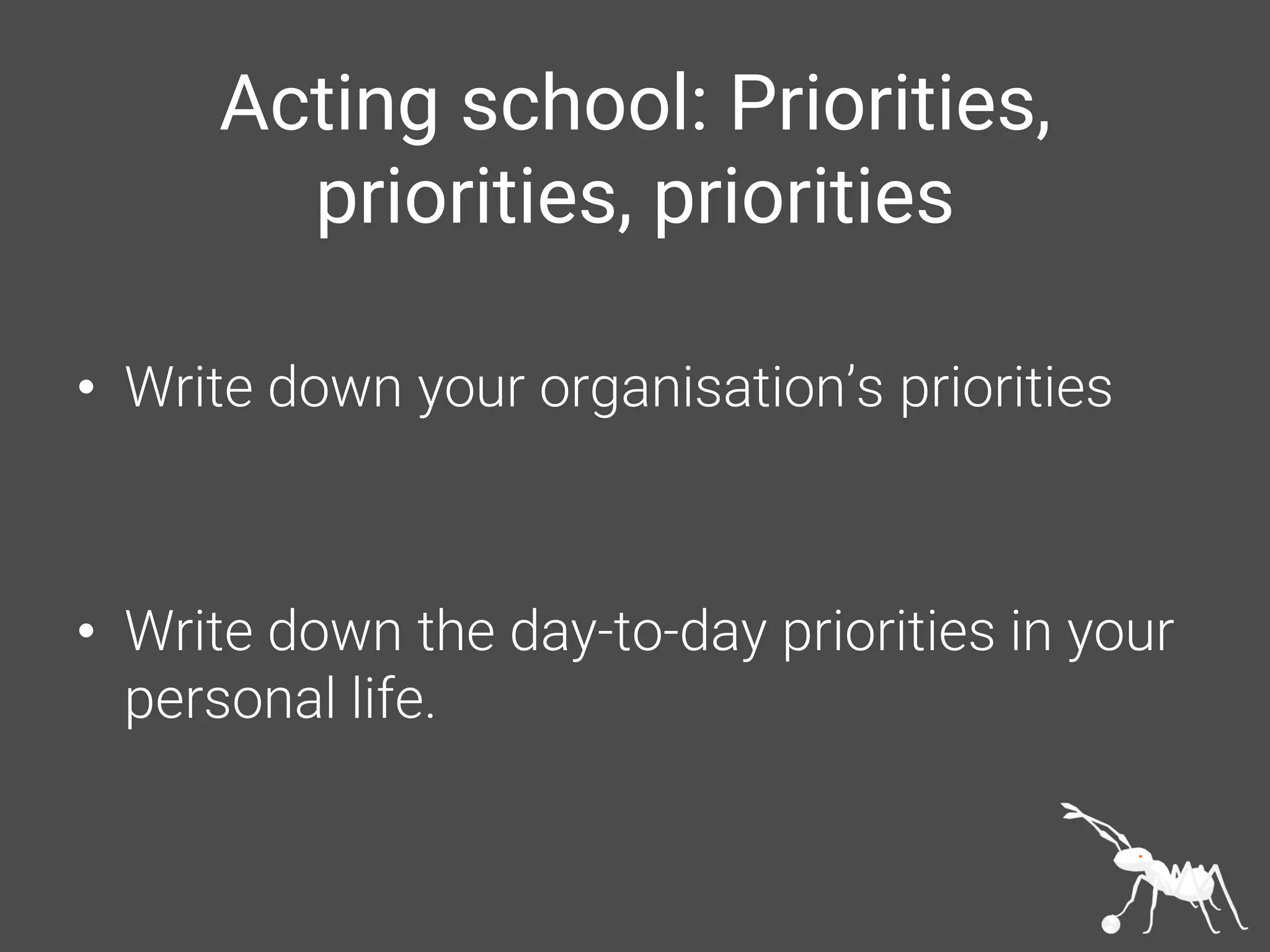 Acting school: Priorities,
priorities, priorities
• Write down your organisation’s priorities
• Write down the day-to-day priorities in your
personal life.
 
