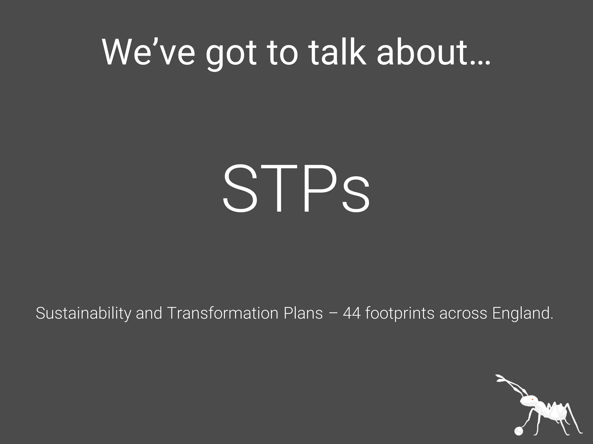 We’ve got to talk about…
STPs
Sustainability and Transformation Plans – 44 footprints across England.
 