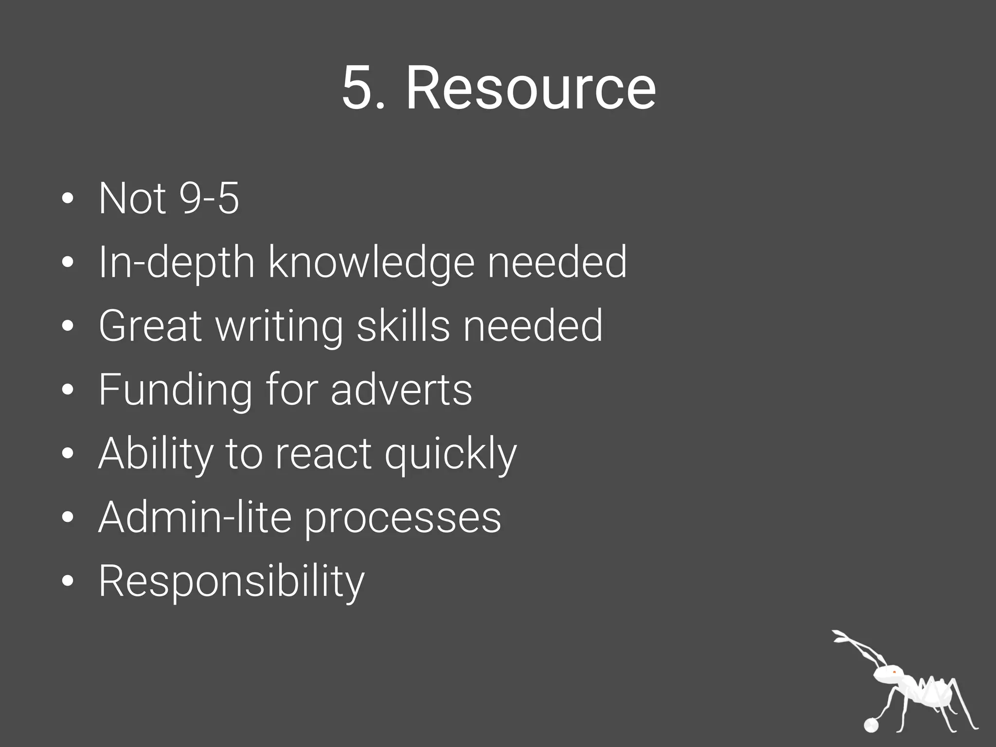 5. Resource
• Not 9-5
• In-depth knowledge needed
• Great writing skills needed
• Funding for adverts
• Ability to react quickly
• Admin-lite processes
• Responsibility
 