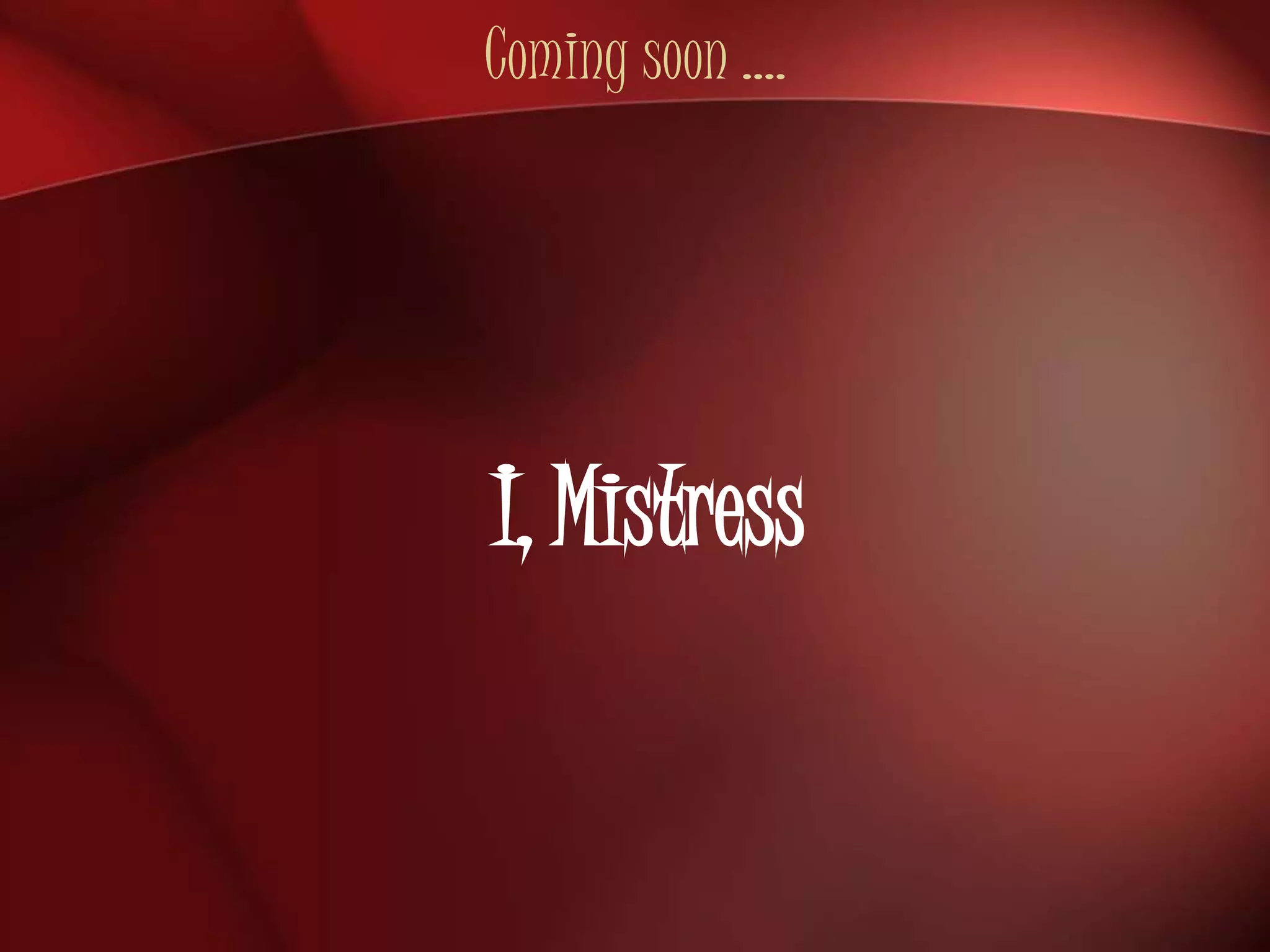 Coming soon …. 
I, Mistress 
