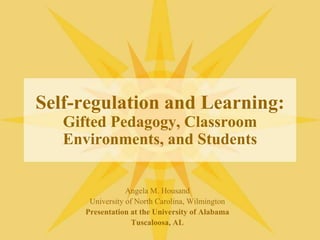 Self-regulation and Learning:Gifted Pedagogy, Classroom Environments, and Students Angela M. Housand University of North Carolina, Wilmington Presentation at the University of Alabama Tuscaloosa, AL 