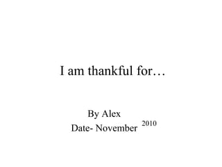 I am thankful for… By Alex  Date- November  2010 