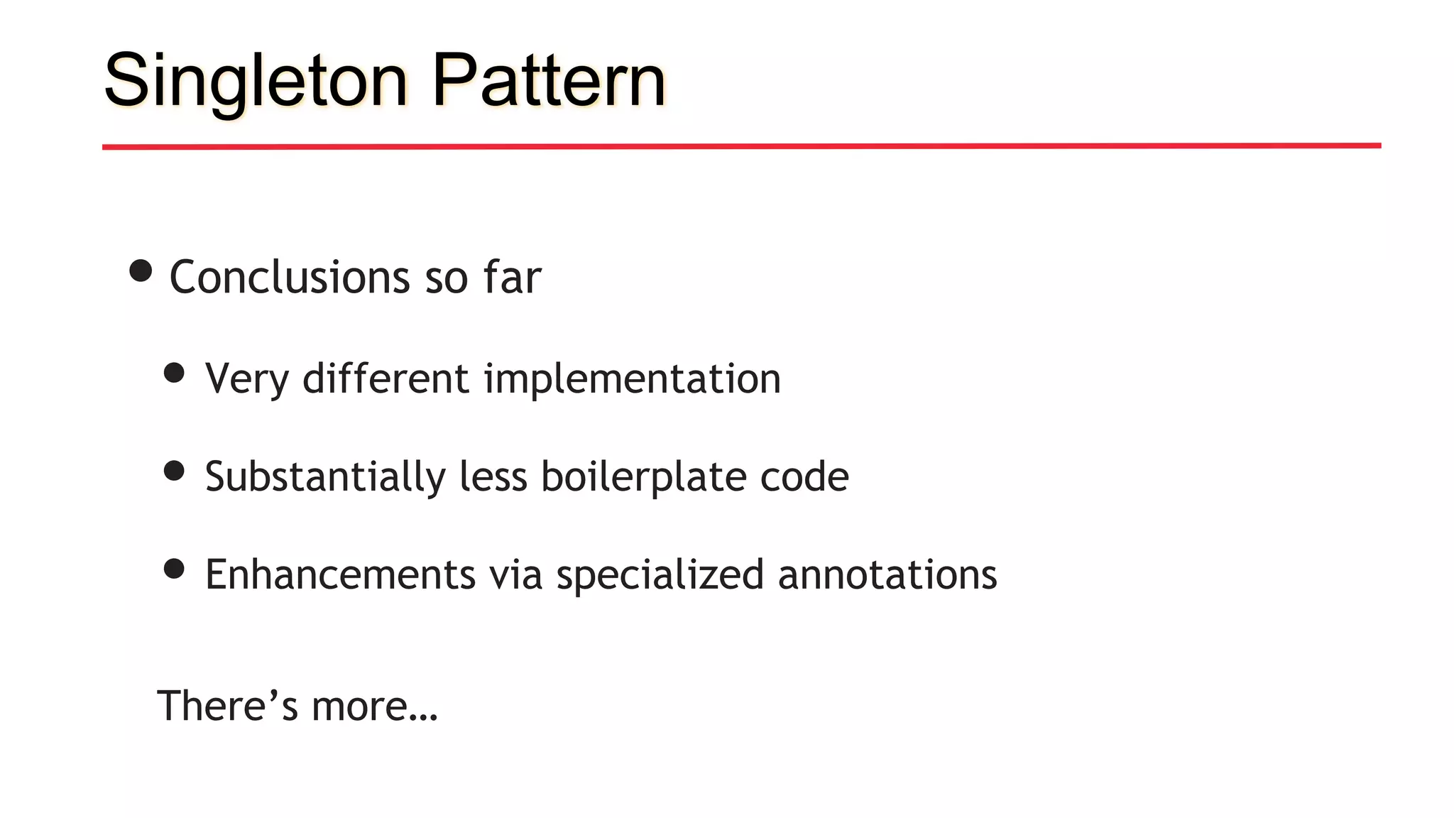Singleton Pattern
•Conclusions so far
• Very different implementation
• Substantially less boilerplate code
• Enhancements via specialized annotations
There’s more…
 