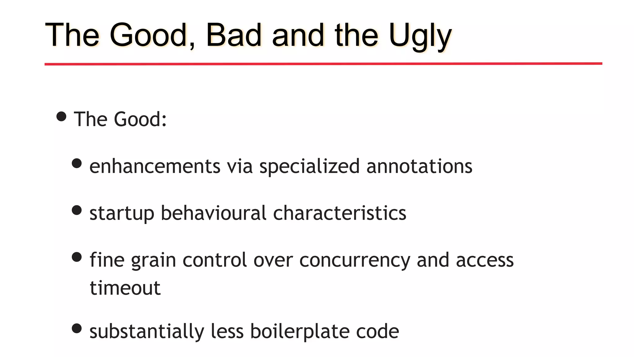 The Good, Bad and the Ugly
•The Good:
•enhancements via specialized annotations
•startup behavioural characteristics
•fine grain control over concurrency and access
timeout
•substantially less boilerplate code
 
