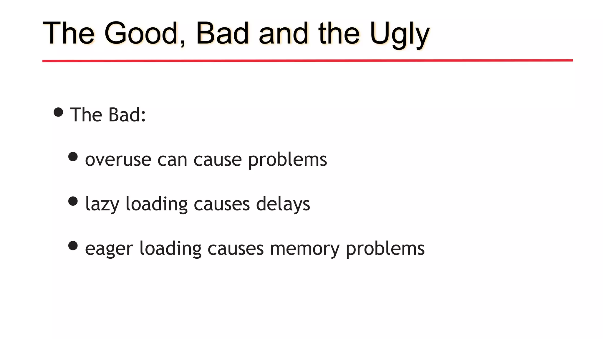 The Good, Bad and the Ugly
•The Bad:
•overuse can cause problems
•lazy loading causes delays
•eager loading causes memory problems
 
