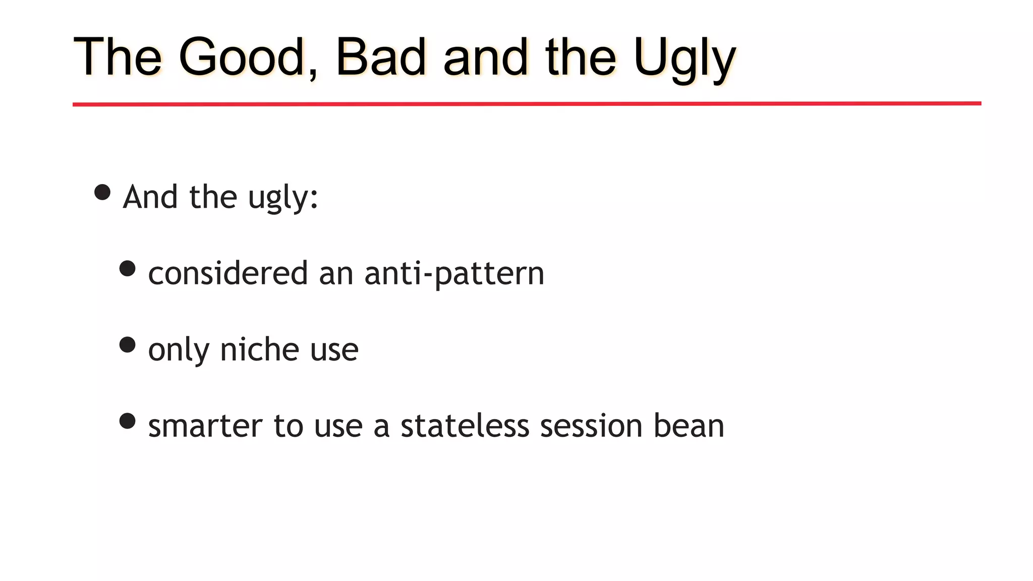 •And the ugly:
•considered an anti-pattern
•only niche use
•smarter to use a stateless session bean
The Good, Bad and the Ugly
 