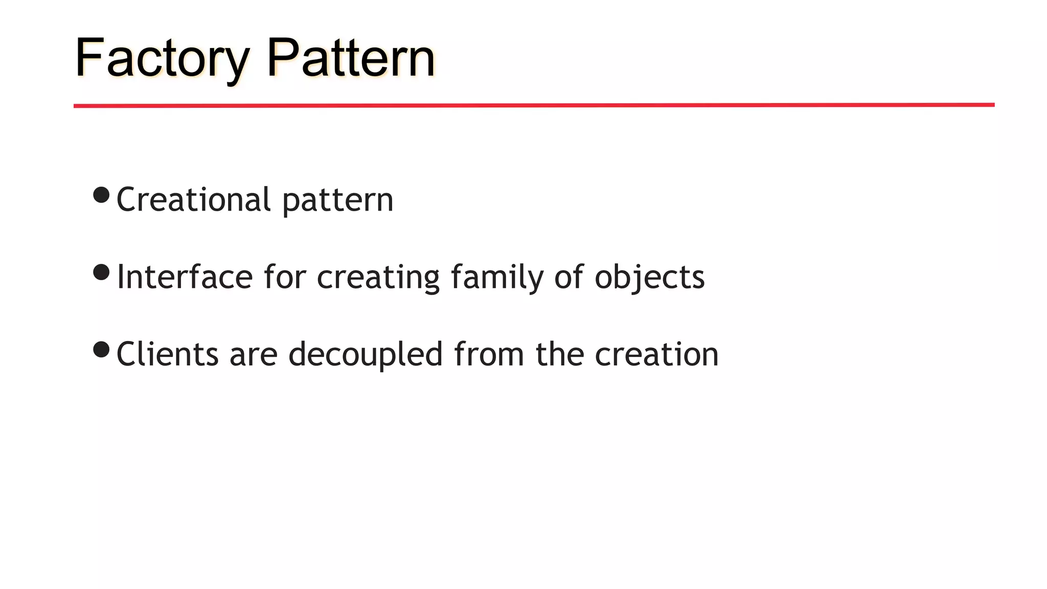 Factory Pattern
•Creational pattern
•Interface for creating family of objects
•Clients are decoupled from the creation
 
