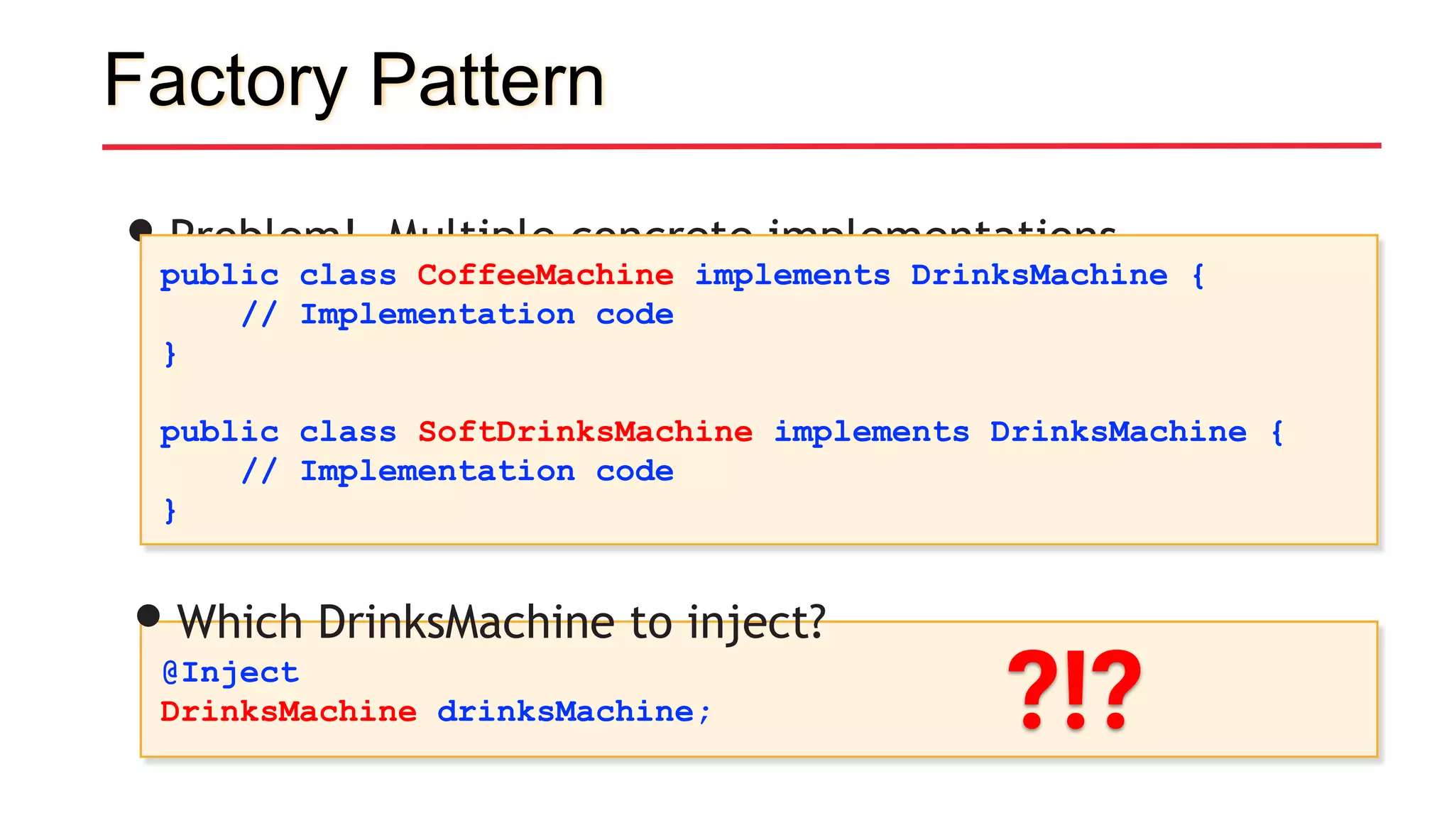 Factory Pattern
•Problem! Multiple concrete implementations
public class CoffeeMachine implements DrinksMachine {
// Implementation code
}
public class SoftDrinksMachine implements DrinksMachine {
// Implementation code
}
@Inject
DrinksMachine drinksMachine;
•Which DrinksMachine to inject?
?!?
 