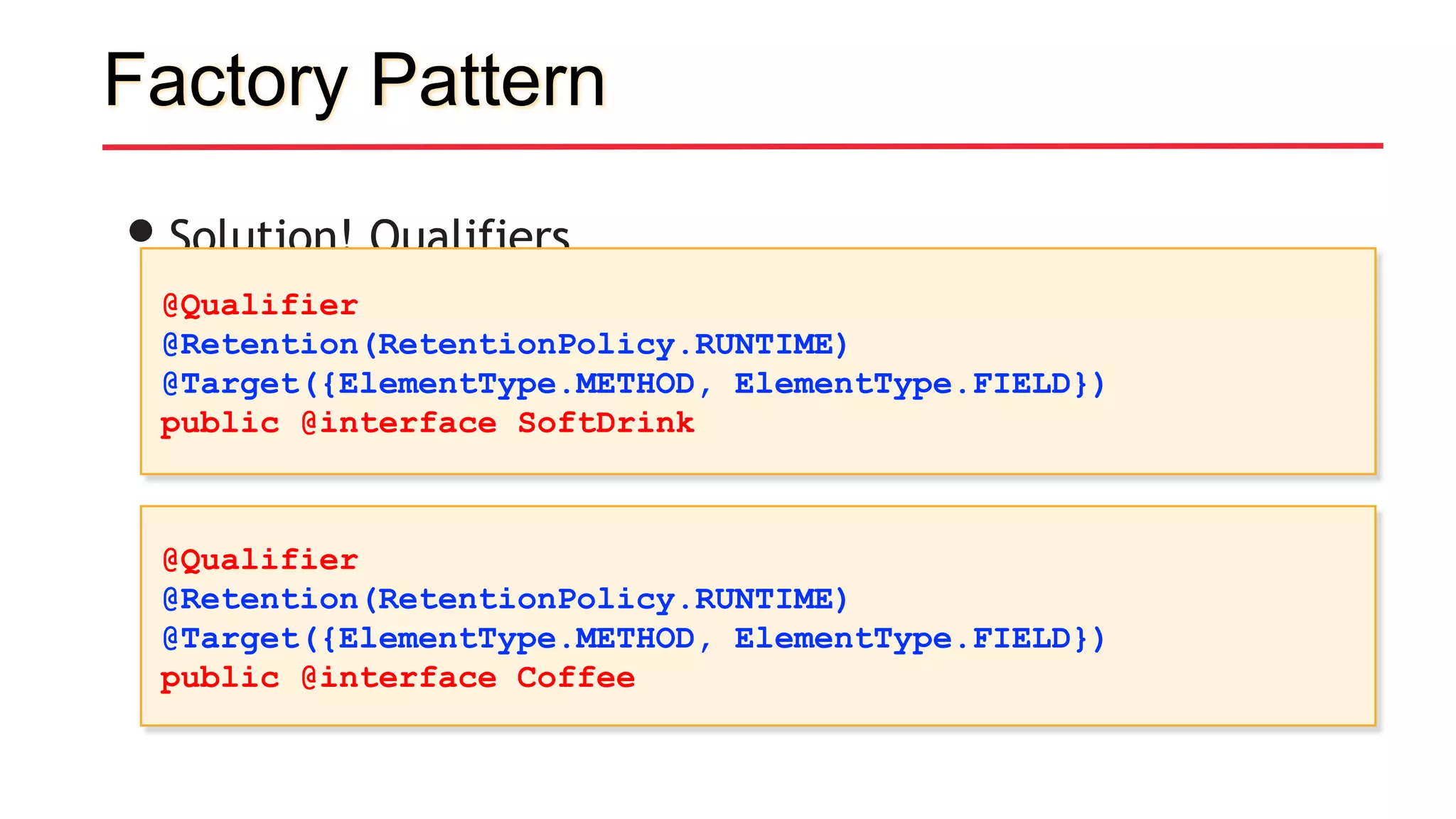 Factory Pattern
•Solution! Qualifiers
@Qualifier
@Retention(RetentionPolicy.RUNTIME)
@Target({ElementType.METHOD, ElementType.FIELD})
public @interface SoftDrink
@Qualifier
@Retention(RetentionPolicy.RUNTIME)
@Target({ElementType.METHOD, ElementType.FIELD})
public @interface Coffee
 