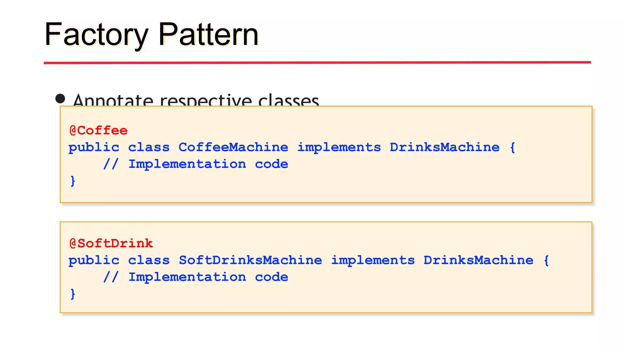 Factory Pattern
•Annotate respective classes
@Coffee
public class CoffeeMachine implements DrinksMachine {
// Implementation code
}
@SoftDrink
public class SoftDrinksMachine implements DrinksMachine {
// Implementation code
}
 
