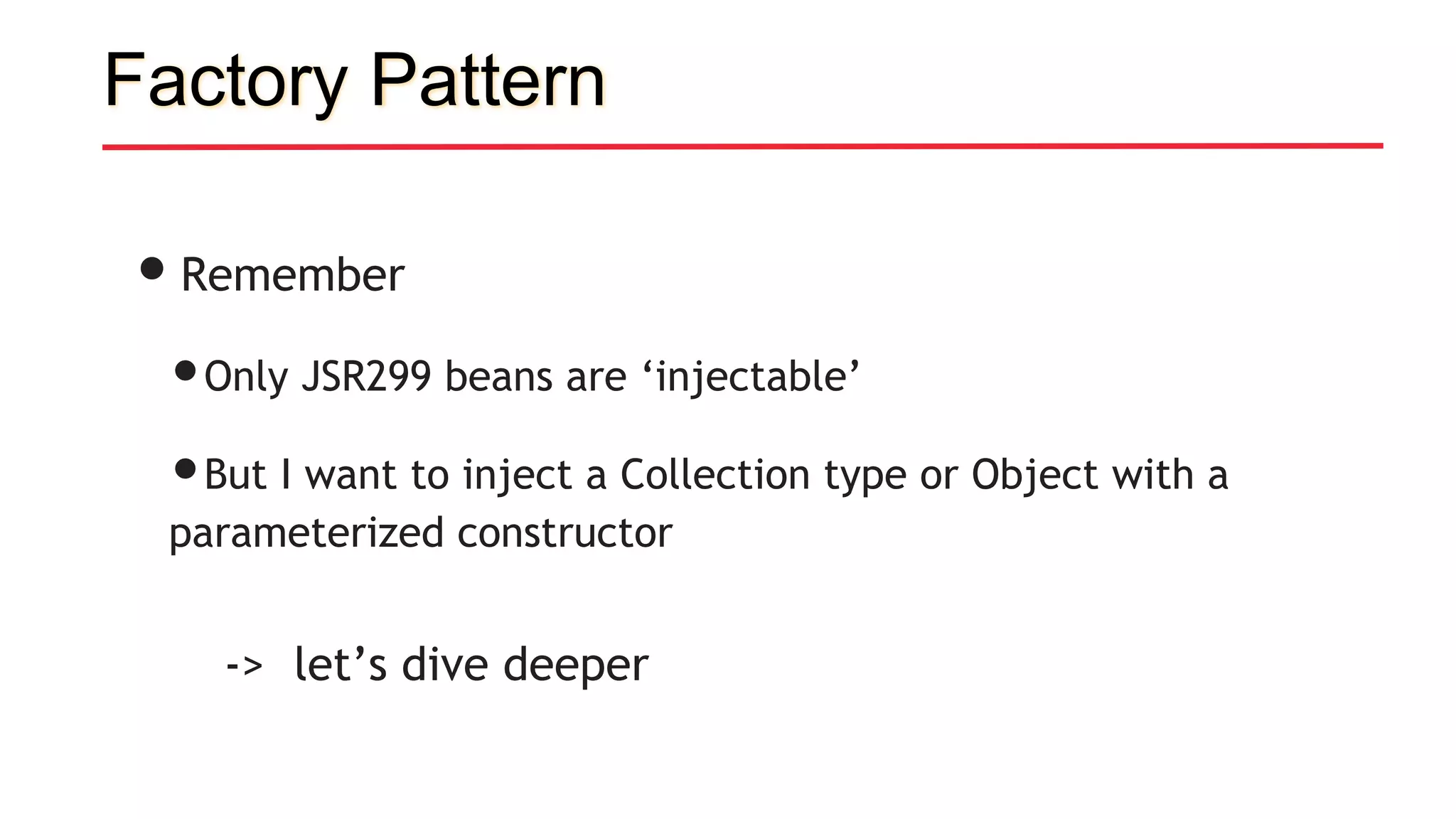 Factory Pattern
•Remember
•Only JSR299 beans are ‘injectable’
•But I want to inject a Collection type or Object with a
parameterized constructor
-> let’s dive deeper
 