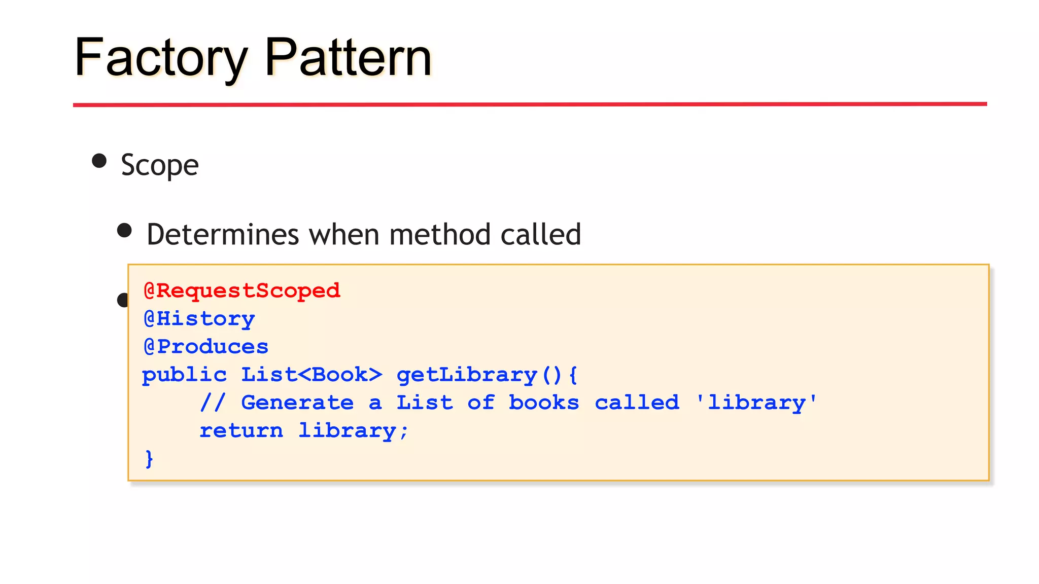 Factory Pattern
• Scope
• Determines when method called
• Life of object: @RequestScoped -> @ApplicationScoped
@RequestScoped
@History
@Produces
public List<Book> getLibrary(){
// Generate a List of books called 'library'
return library;
}
 