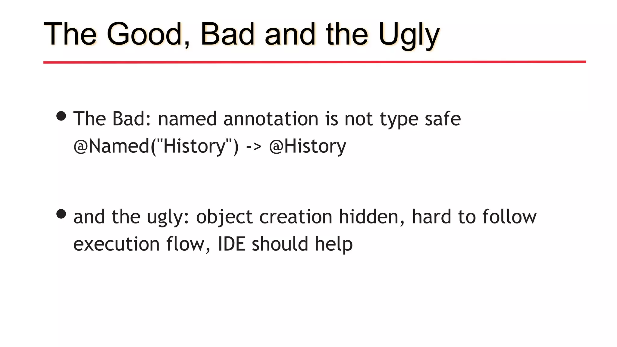 The Good, Bad and the Ugly
•The Bad: named annotation is not type safe
@Named("History") -> @History
•and the ugly: object creation hidden, hard to follow
execution flow, IDE should help
 