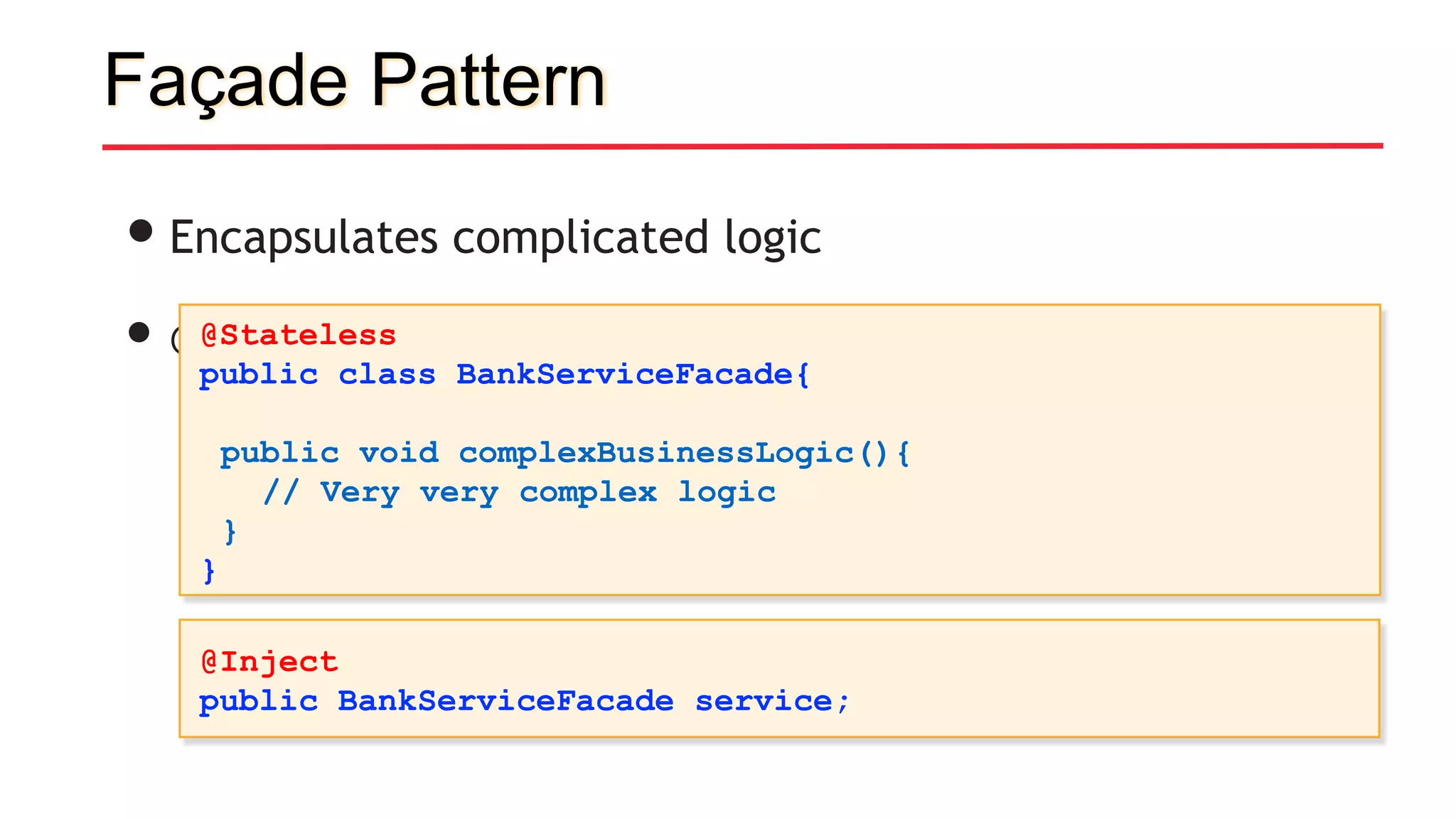 Façade Pattern
•Encapsulates complicated logic
• @Stateless, @Stateful@Stateless
public class BankServiceFacade{
public void complexBusinessLogic(){
// Very very complex logic
}
}
@Inject
public BankServiceFacade service;
 