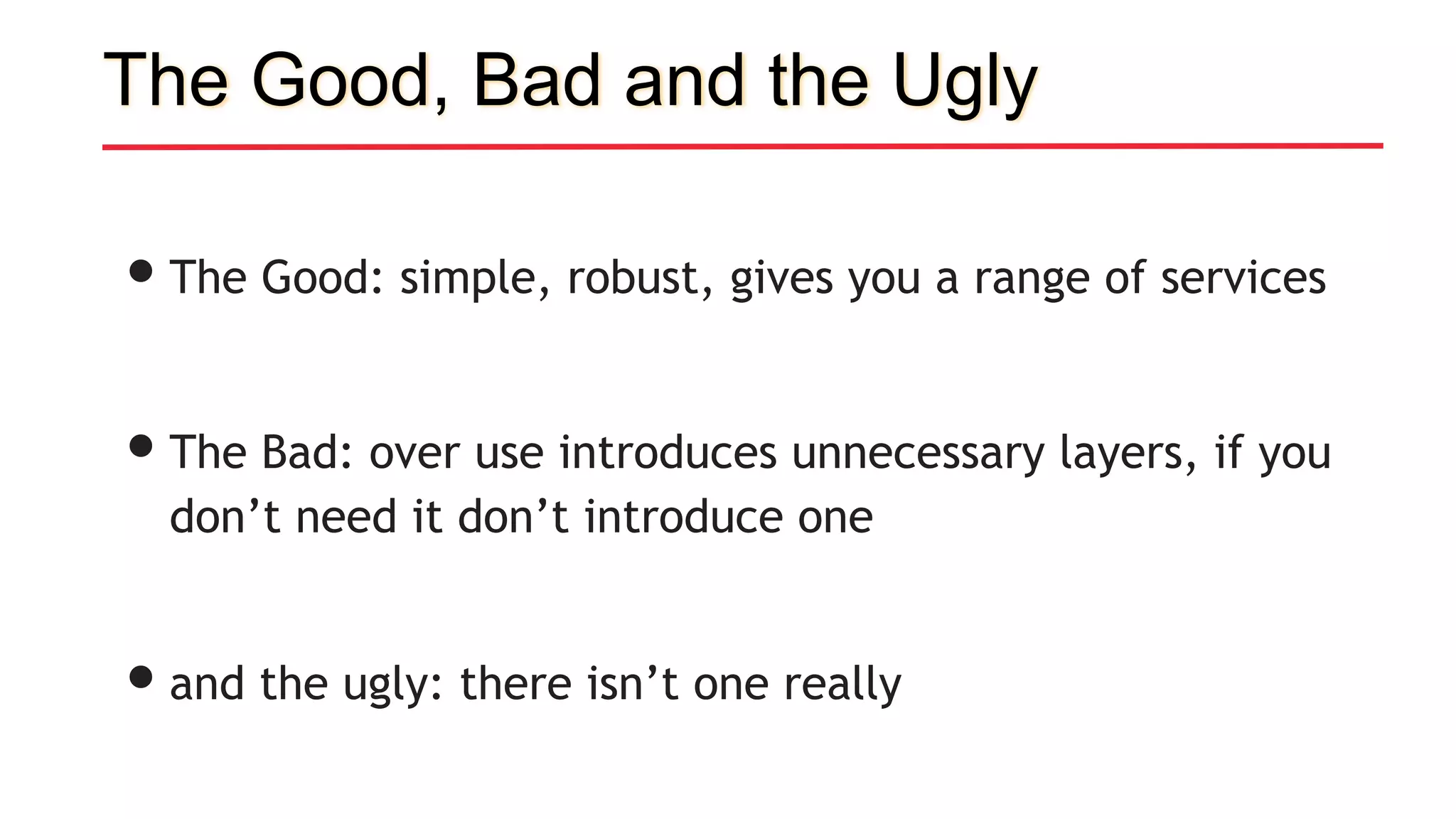 The Good, Bad and the Ugly
•The Good: simple, robust, gives you a range of services
•The Bad: over use introduces unnecessary layers, if you
don’t need it don’t introduce one
•and the ugly: there isn’t one really
 