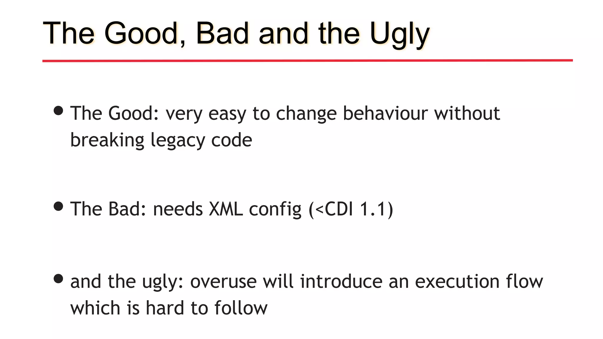 •The Good: very easy to change behaviour without
breaking legacy code
•The Bad: needs XML config (<CDI 1.1)
•and the ugly: overuse will introduce an execution flow
which is hard to follow
The Good, Bad and the Ugly
 