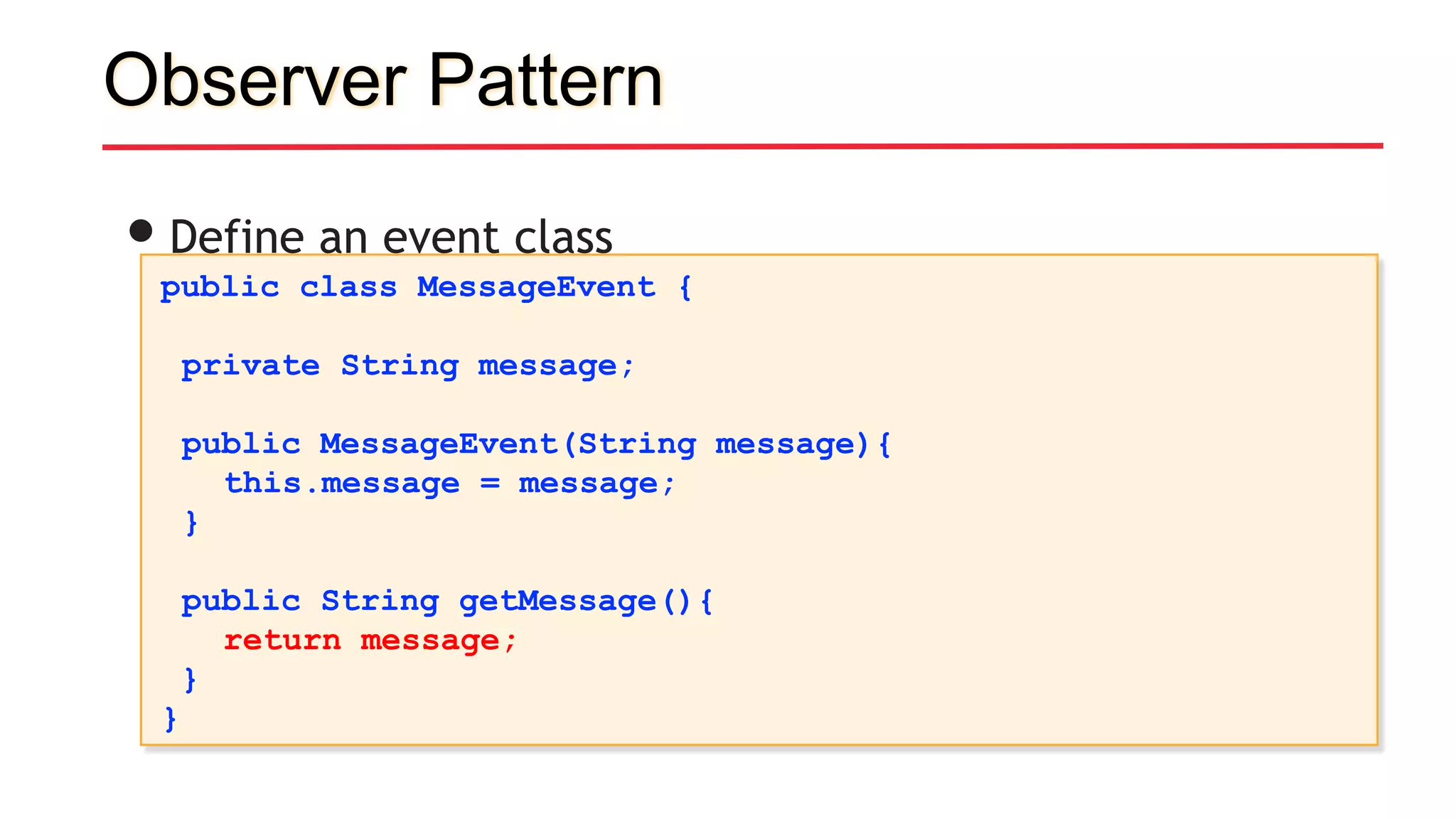 Observer Pattern
•Define an event class
public class MessageEvent {
private String message;
public MessageEvent(String message){
this.message = message;
}
public String getMessage(){
return message;
}
}
 