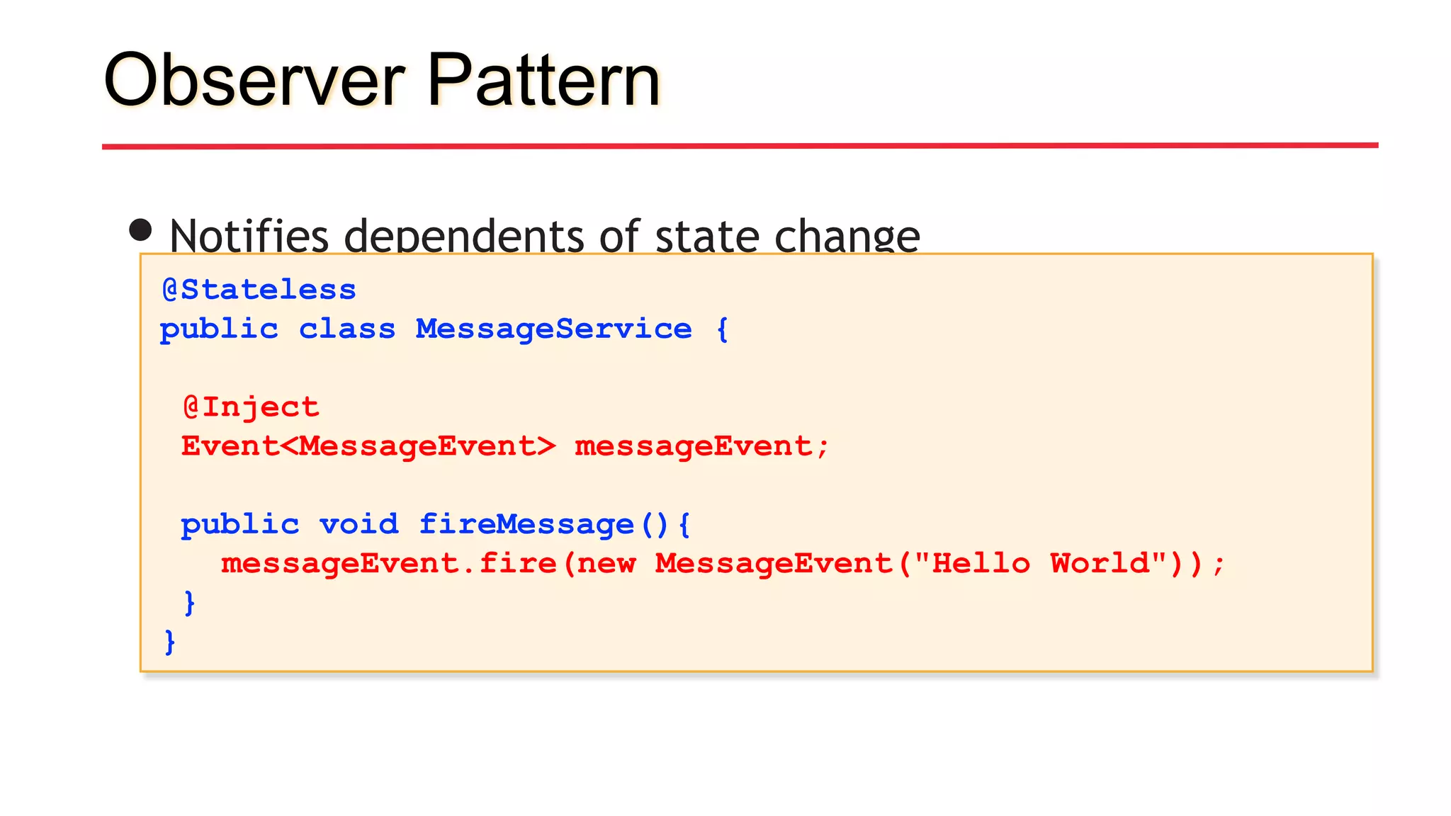 Observer Pattern
•Notifies dependents of state change
@Stateless
public class MessageService {
@Inject
Event<MessageEvent> messageEvent;
public void fireMessage(){
messageEvent.fire(new MessageEvent("Hello World"));
}
}
 
