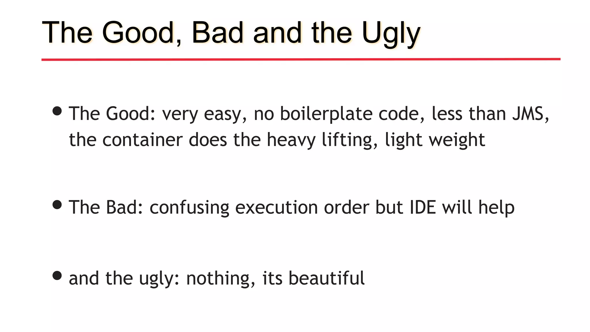 The Good, Bad and the Ugly
•The Good: very easy, no boilerplate code, less than JMS,
the container does the heavy lifting, light weight
•The Bad: confusing execution order but IDE will help
•and the ugly: nothing, its beautiful
 