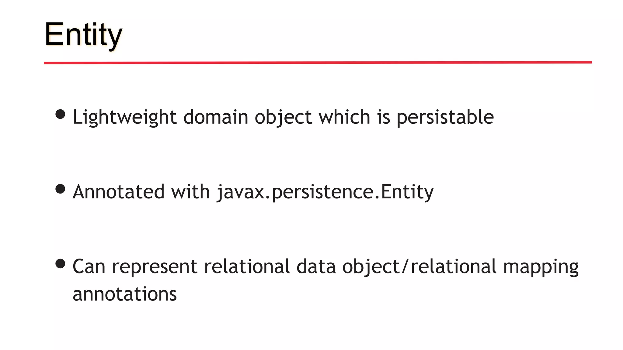Entity
•Lightweight domain object which is persistable
•Annotated with javax.persistence.Entity
•Can represent relational data object/relational mapping
annotations
 