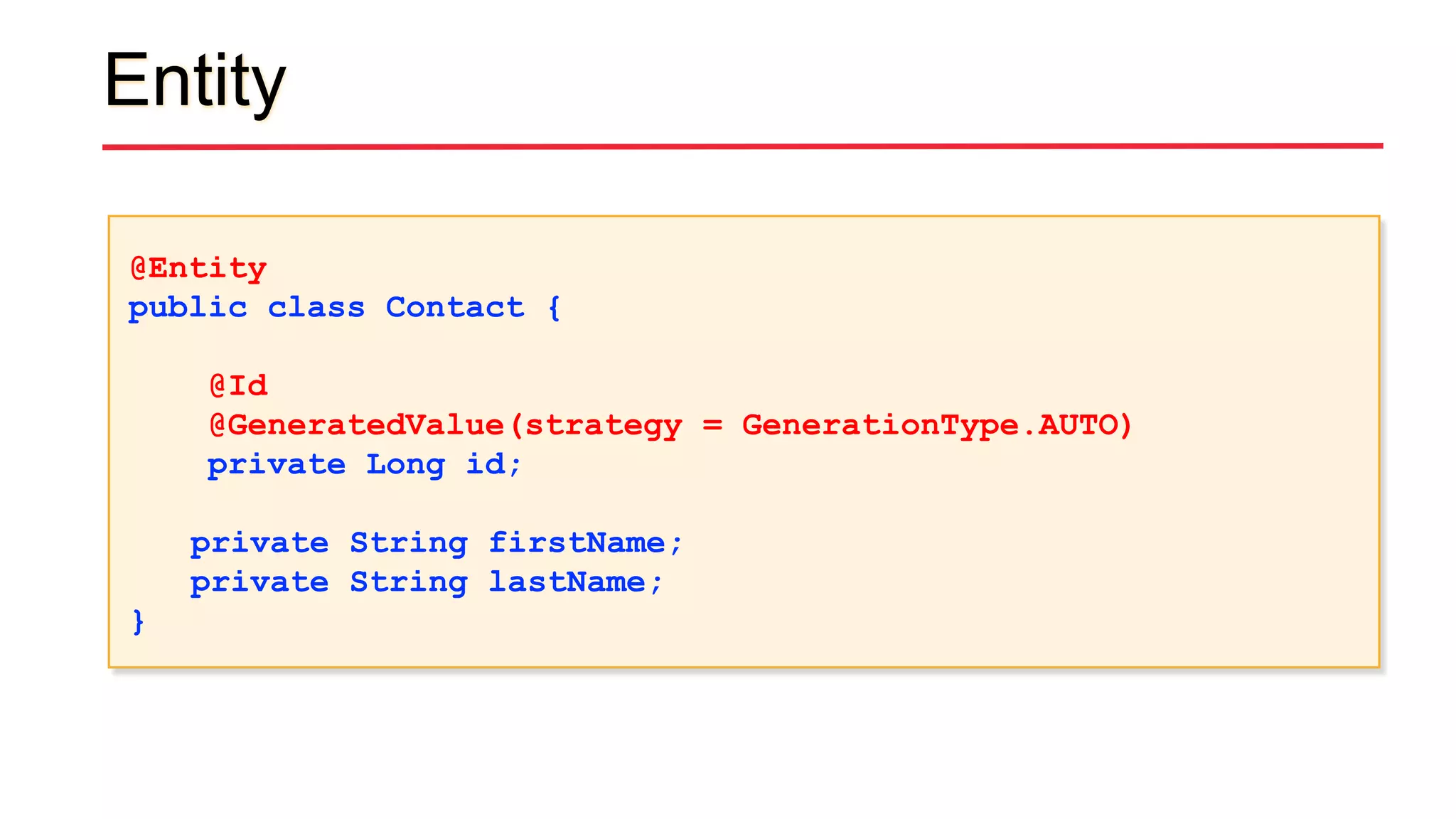 Entity
@Entity
public class Contact {
@Id
@GeneratedValue(strategy = GenerationType.AUTO)
private Long id;
private String firstName;
private String lastName;
}
 