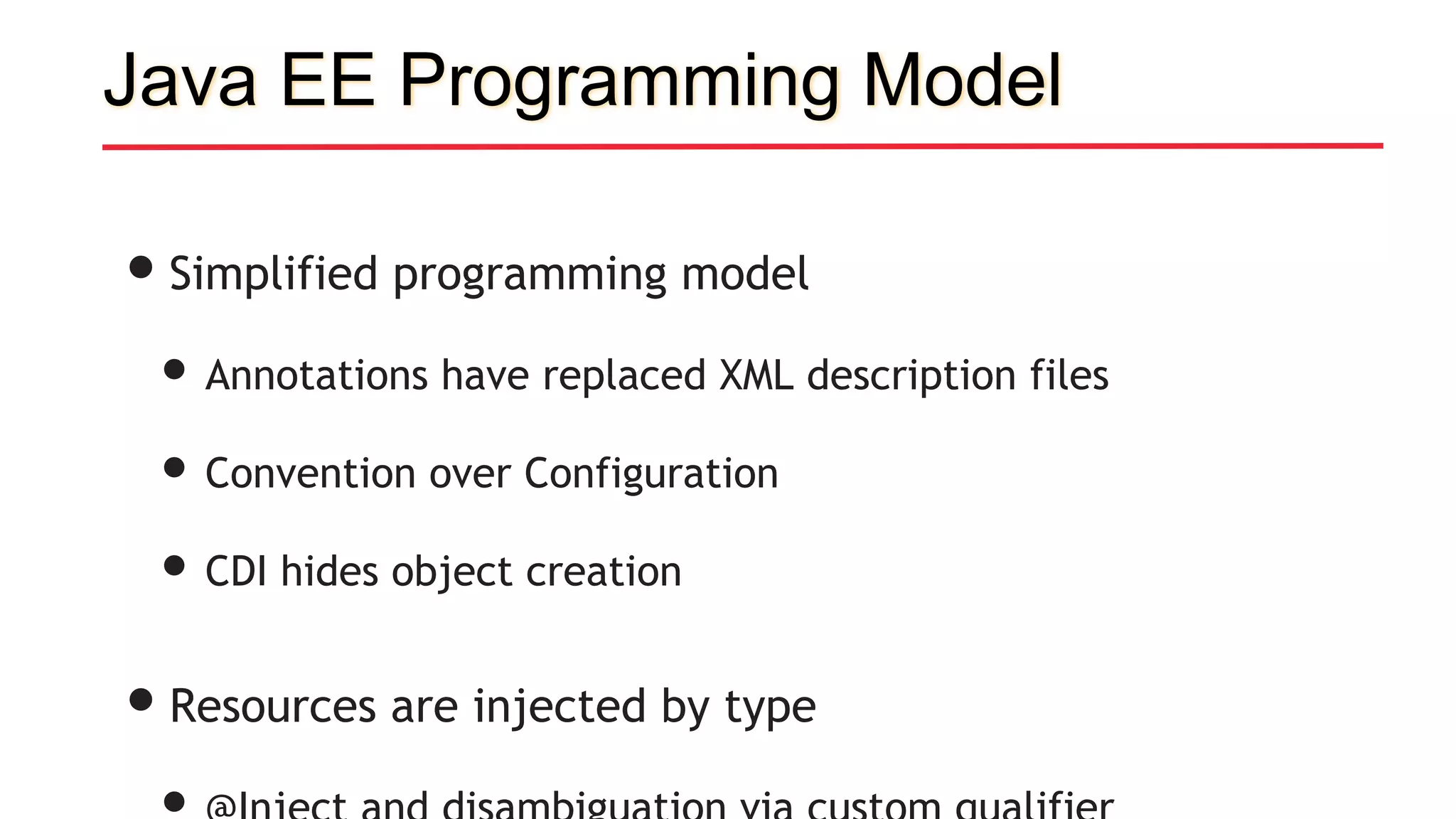 Java EE Programming Model
•Simplified programming model
• Annotations have replaced XML description files
• Convention over Configuration
• CDI hides object creation
•Resources are injected by type
 