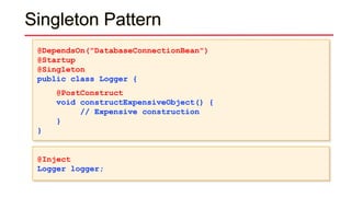 Singleton Pattern
@DependsOn("DatabaseConnectionBean")
@Startup
@Singleton
public class Logger {
@PostConstruct
void constructExpensiveObject() {
// Expensive construction
}
}
@Inject
Logger logger;
 