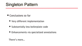 Singleton Pattern
•Conclusions so far
• Very different implementation
• Substantially less boilerplate code
• Enhancements via specialized annotations
There’s more…
 