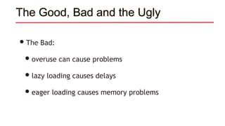 The Good, Bad and the Ugly
•The Bad:
•overuse can cause problems
•lazy loading causes delays
•eager loading causes memory problems
 