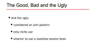 •And the ugly:
•considered an anti-pattern
•only niche use
•smarter to use a stateless session bean
The Good, Bad and the Ugly
 