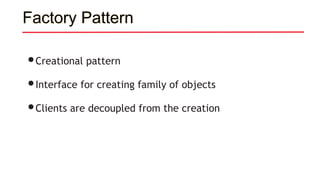 Factory Pattern
•Creational pattern
•Interface for creating family of objects
•Clients are decoupled from the creation
 