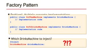 Factory Pattern
•Problem! Multiple concrete implementations
public class CoffeeMachine implements DrinksMachine {
// Implementation code
}
public class SoftDrinksMachine implements DrinksMachine {
// Implementation code
}
@Inject
DrinksMachine drinksMachine;
•Which DrinksMachine to inject?
?!?
 