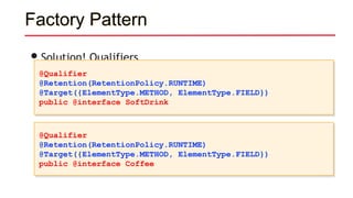 Factory Pattern
•Solution! Qualifiers
@Qualifier
@Retention(RetentionPolicy.RUNTIME)
@Target({ElementType.METHOD, ElementType.FIELD})
public @interface SoftDrink
@Qualifier
@Retention(RetentionPolicy.RUNTIME)
@Target({ElementType.METHOD, ElementType.FIELD})
public @interface Coffee
 