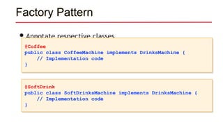 Factory Pattern
•Annotate respective classes
@Coffee
public class CoffeeMachine implements DrinksMachine {
// Implementation code
}
@SoftDrink
public class SoftDrinksMachine implements DrinksMachine {
// Implementation code
}
 