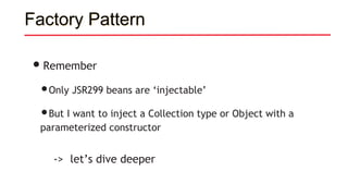 Factory Pattern
•Remember
•Only JSR299 beans are ‘injectable’
•But I want to inject a Collection type or Object with a
parameterized constructor
-> let’s dive deeper
 