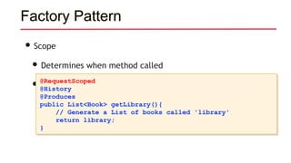 Factory Pattern
• Scope
• Determines when method called
• Life of object: @RequestScoped -> @ApplicationScoped
@RequestScoped
@History
@Produces
public List<Book> getLibrary(){
// Generate a List of books called 'library'
return library;
}
 